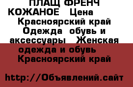 ПЛАЩ ФРЕНЧ КОЖАНОЕ › Цена ­ 400 - Красноярский край Одежда, обувь и аксессуары » Женская одежда и обувь   . Красноярский край